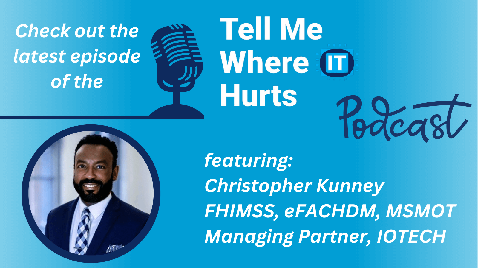 “Tell Me Where IT Hurts” Podcast Guest: Christopher Kunney, FHIMSS, eFACHDM, MSMOT, Managing Parter, IOTECH Consulting